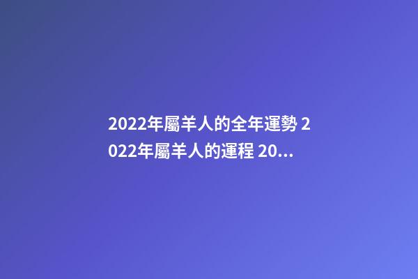 2022年屬羊人的全年運勢 2022年屬羊人的運程 2022年屬羊人的運程好不好